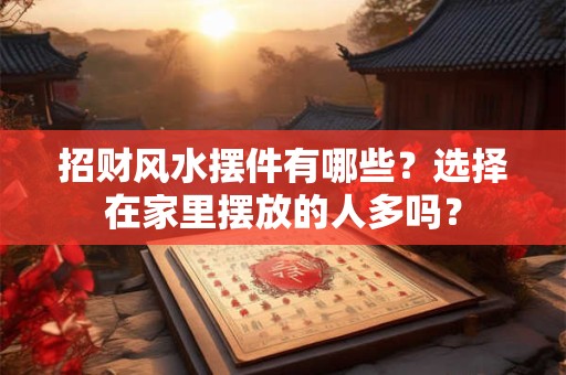 招财风水摆件有哪些？选择在家里摆放的人多吗？