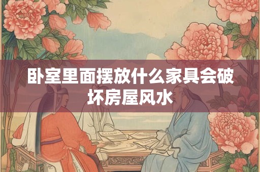 卧室里面摆放什么家具会破坏房屋风水