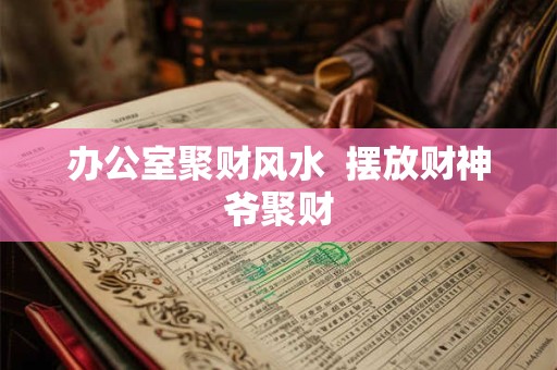 办公室聚财风水  摆放财神爷聚财