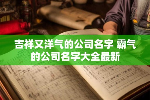 吉祥又洋气的公司名字 霸气的公司名字大全最新