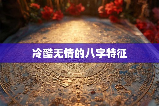 详细阅读:冷酷无情的八字特征 冷酷无情的八字特征