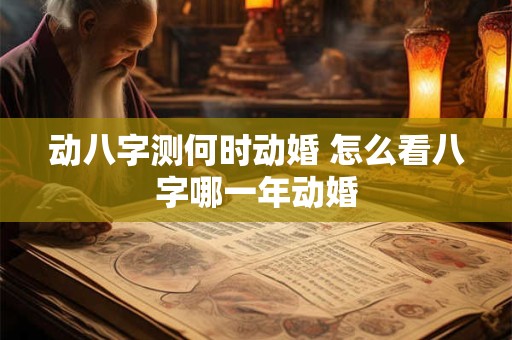 动八字测何时动婚 怎么看八字哪一年动婚