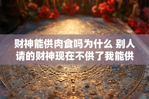 财神能供肉食吗为什么 别人请的财神现在不供了我能供吗