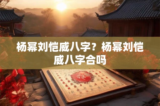 杨幂刘恺威八字？杨幂刘恺威八字合吗