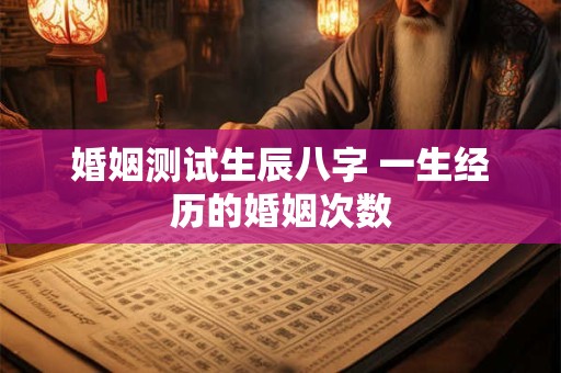 婚姻测试生辰八字 一生经历的婚姻次数