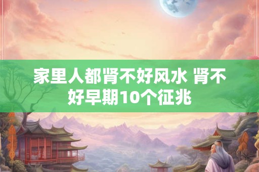 家里人都肾不好风水 肾不好早期10个征兆
