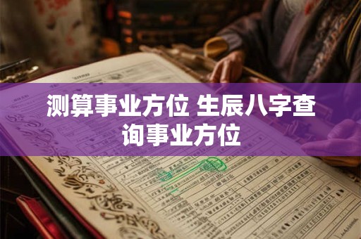 测算事业方位 生辰八字查询事业方位