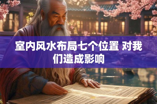 室内风水布局七个位置 对我们造成影响