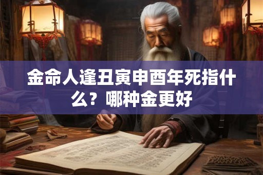 金命人逢丑寅申酉年死指什么？哪种金更好