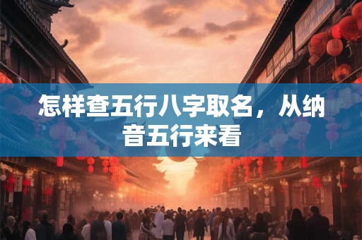 怎样查五行八字取名，从纳音五行来看