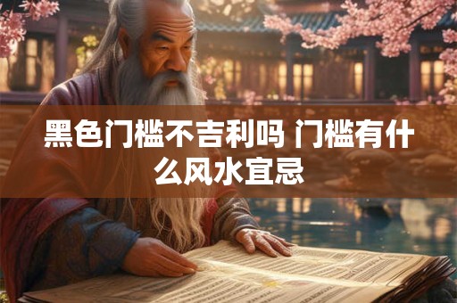 黑色门槛不吉利吗 门槛有什么风水宜忌