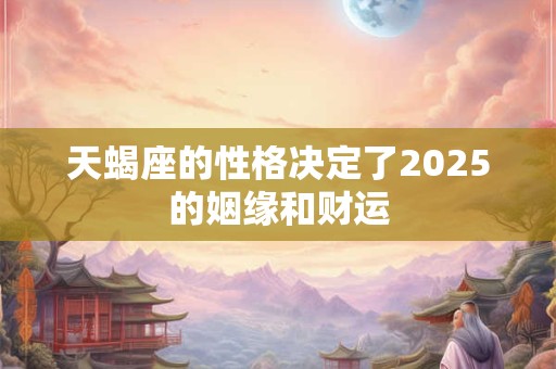天蝎座的性格决定了2025的姻缘和财运