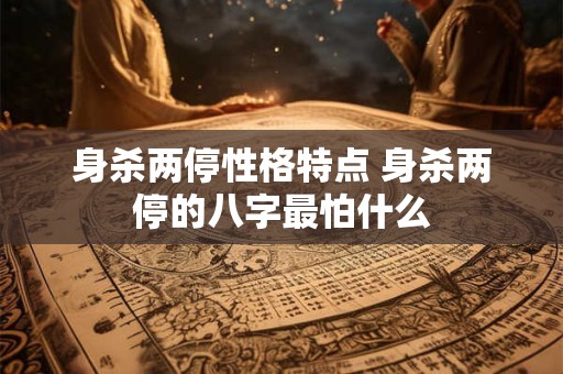 身杀两停性格特点 身杀两停的八字最怕什么