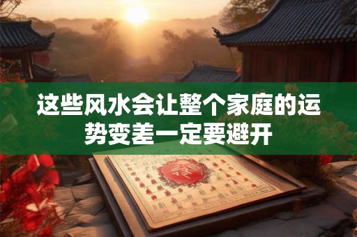 这些风水会让整个家庭的运势变差一定要避开
