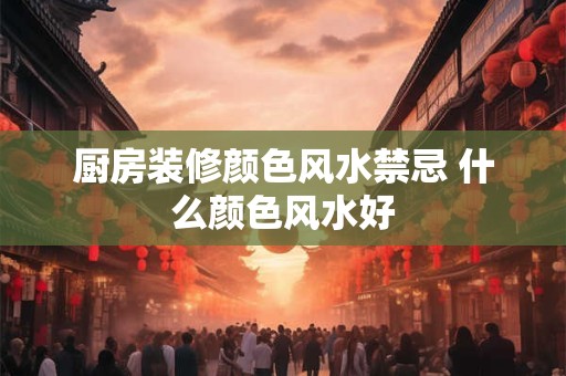 厨房装修颜色风水禁忌 什么颜色风水好