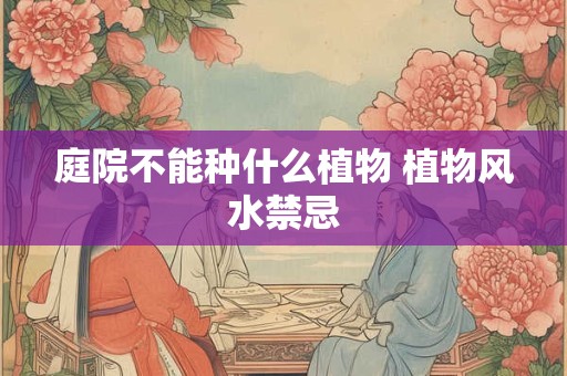 庭院不能种什么植物 植物风水禁忌