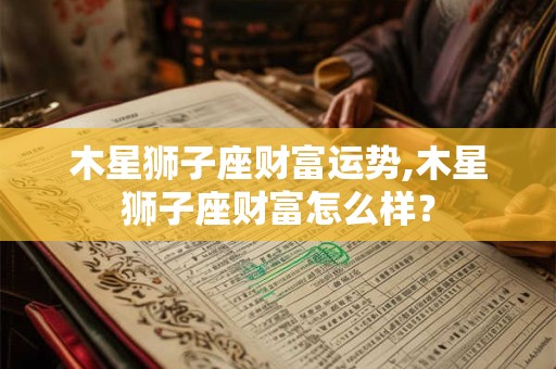 木星狮子座财富运势,木星狮子座财富怎么样？