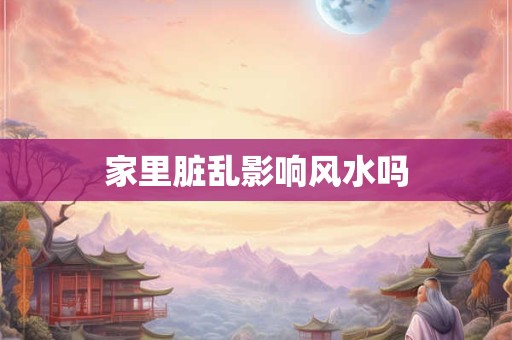 家里脏乱影响风水吗
