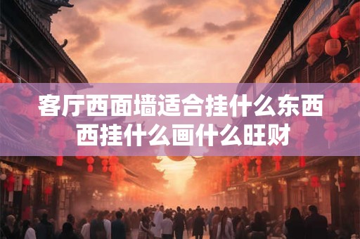 客厅西面墙适合挂什么东西 西挂什么画什么旺财