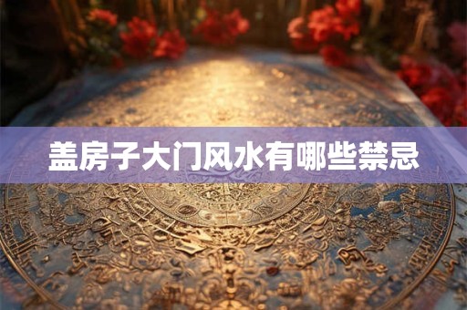盖房子大门风水有哪些禁忌