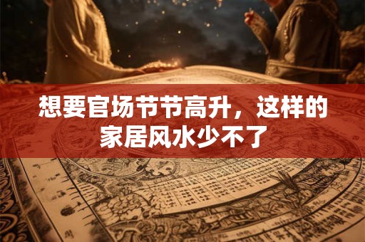 想要官场节节高升，这样的家居风水少不了
