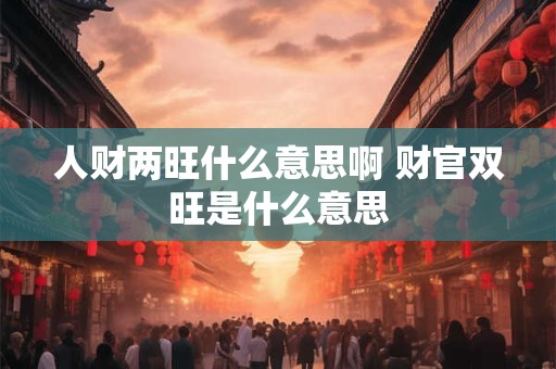 人财两旺什么意思啊 财官双旺是什么意思