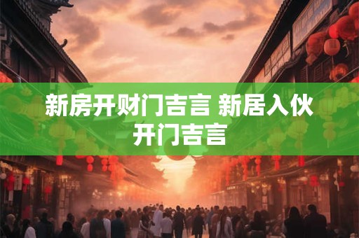 新房开财门吉言 新居入伙开门吉言