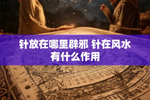 针放在哪里辟邪 针在风水有什么作用