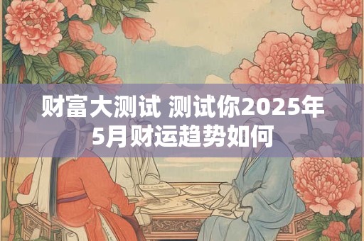 财富大测试 测试你2025年5月财运趋势如何