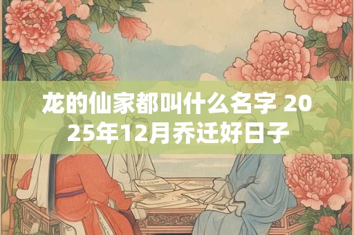 龙的仙家都叫什么名字 2025年12月乔迁好日子