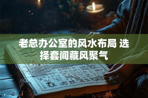 老总办公室的风水布局 选择套间藏风聚气