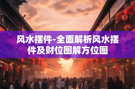 风水摆件-全面解析风水摆件及财位图解方位图