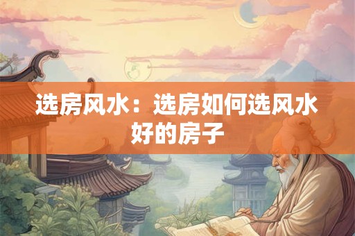 选房风水：选房如何选风水好的房子