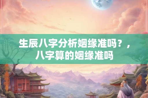 生辰八字分析姻缘准吗？,八字算的姻缘准吗