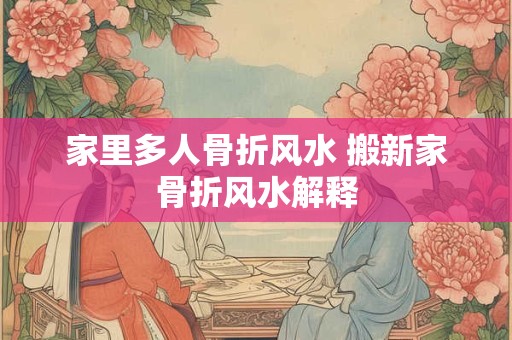 家里多人骨折风水 搬新家骨折风水解释