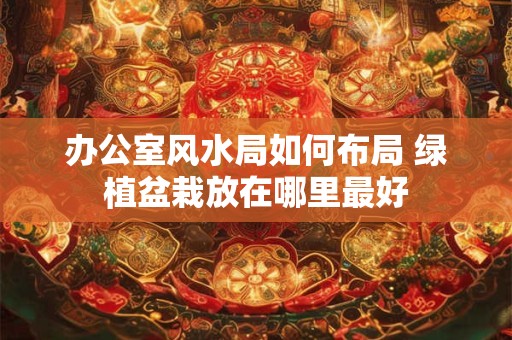 办公室风水局如何布局 绿植盆栽放在哪里最好