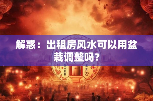 解惑：出租房风水可以用盆栽调整吗？