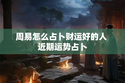 周易怎么占卜财运好的人 近期运势占卜