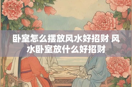 卧室怎么摆放风水好招财 风水卧室放什么好招财
