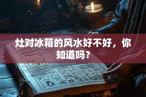 灶对冰箱的风水好不好，你知道吗？