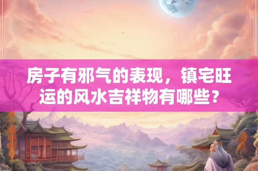 房子有邪气的表现，镇宅旺运的风水吉祥物有哪些？