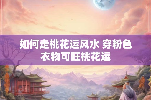 如何走桃花运风水 穿粉色衣物可旺桃花运