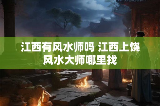江西有风水师吗 江西上饶风水大师哪里找