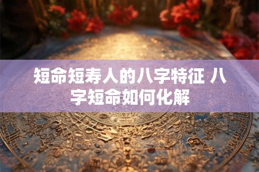 短命短寿人的八字特征 八字短命如何化解