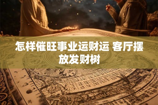 怎样催旺事业运财运 客厅摆放发财树