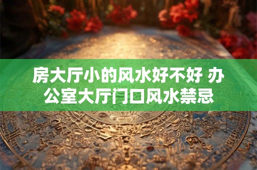 房大厅小的风水好不好 办公室大厅门口风水禁忌