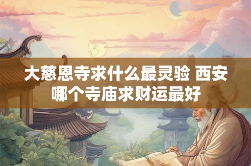 大慈恩寺求什么最灵验 西安哪个寺庙求财运最好