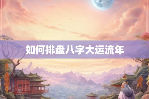 如何排盘八字大运流年