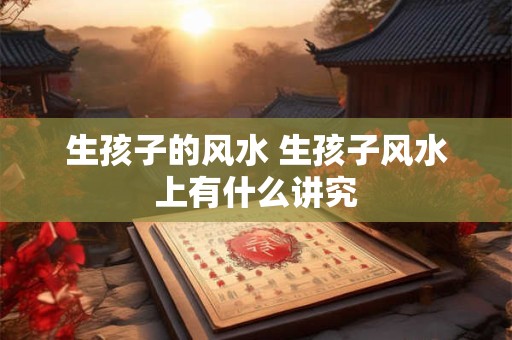 生孩子的风水 生孩子风水上有什么讲究
