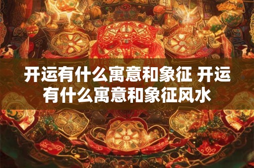 开运有什么寓意和象征 开运有什么寓意和象征风水 开运有什么寓意和象征 开运有什么寓意和象征风水